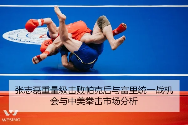 张志磊重量级击败帕克后与富里统一战机会与中美拳击市场分析
