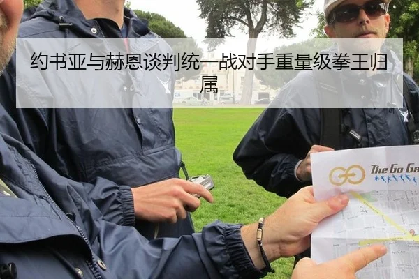 约书亚与赫恩谈判统一战对手重量级拳王归属