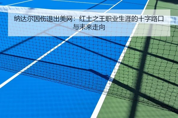 纳达尔因伤退出美网：红土之王职业生涯的十字路口与未来走向